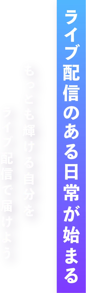 ライブ配信のある日常が始まる。もっとも輝ける自分をライブ配信で届けよう