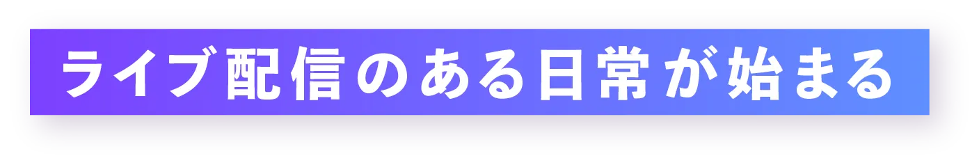 ライブ配信のある日常が始まる